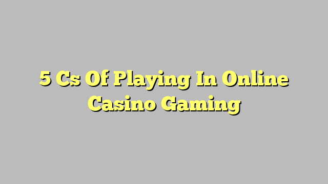 5 Cs Of Playing In Online Casino Gaming