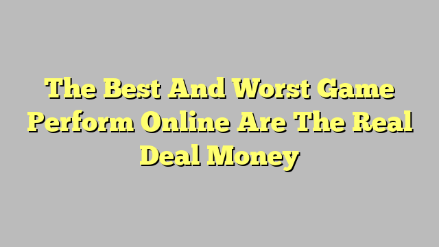 The Best And Worst Game Perform Online Are The Real Deal Money